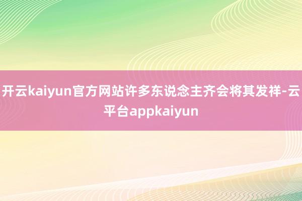 开云kaiyun官方网站许多东说念主齐会将其发祥-云平台appkaiyun