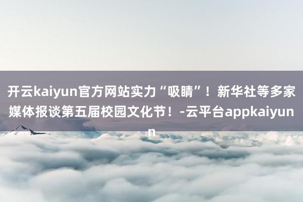 开云kaiyun官方网站实力“吸睛”！新华社等多家媒体报谈第五届校园文化节！-云平台appkaiyun