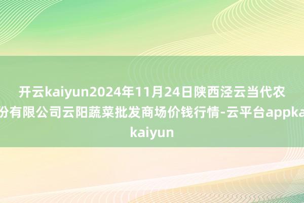 开云kaiyun2024年11月24日陕西泾云当代农业股份有限公司云阳蔬菜批发商场价钱行情-云平台appkaiyun