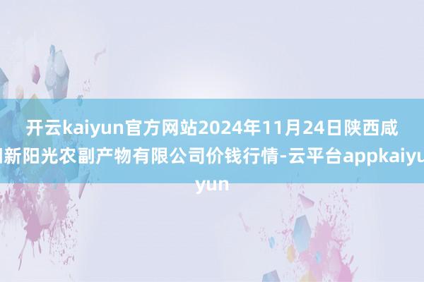 开云kaiyun官方网站2024年11月24日陕西咸阳新阳光农副产物有限公司价钱行情-云平台appkaiyun