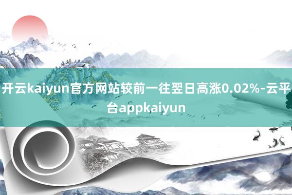 开云kaiyun官方网站较前一往翌日高涨0.02%-云平台appkaiyun