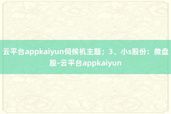 云平台appkaiyun伺候机主题；3、小s股份：微盘股-云平台appkaiyun