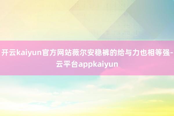 开云kaiyun官方网站薇尔安稳裤的给与力也相等强-云平台appkaiyun