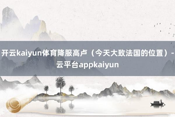 开云kaiyun体育降服高卢（今天大致法国的位置）-云平台appkaiyun