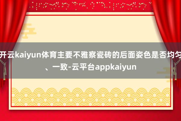 开云kaiyun体育主要不雅察瓷砖的后面姿色是否均匀、一致-云平台appkaiyun