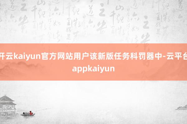 开云kaiyun官方网站用户该新版任务科罚器中-云平台appkaiyun