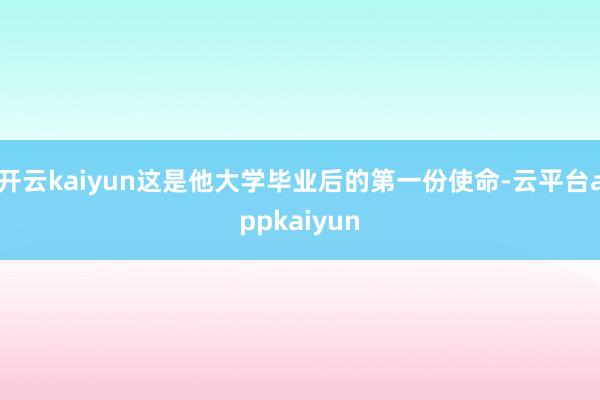 开云kaiyun这是他大学毕业后的第一份使命-云平台appkaiyun