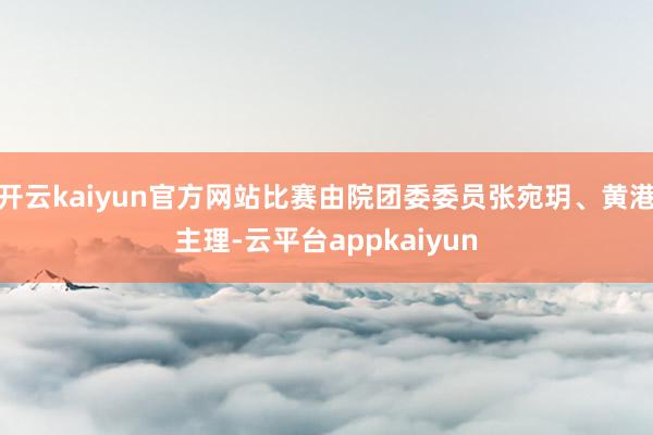 开云kaiyun官方网站比赛由院团委委员张宛玥、黄港主理-云平台appkaiyun
