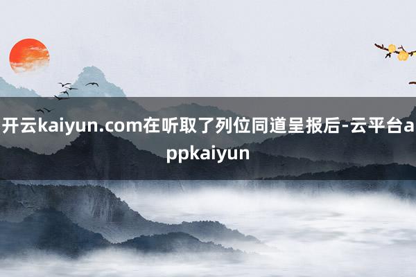 开云kaiyun.com在听取了列位同道呈报后-云平台appkaiyun