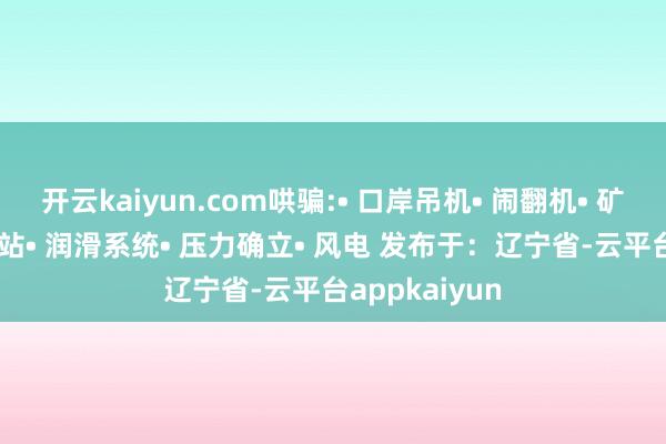开云kaiyun.com哄骗:• 口岸吊机• 闹翻机• 矿用确立• 能源站• 润滑系统• 压力确立• 风电 发布于：辽宁省-云平台appkaiyun