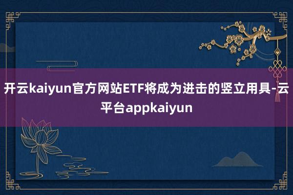 开云kaiyun官方网站ETF将成为进击的竖立用具-云平台appkaiyun