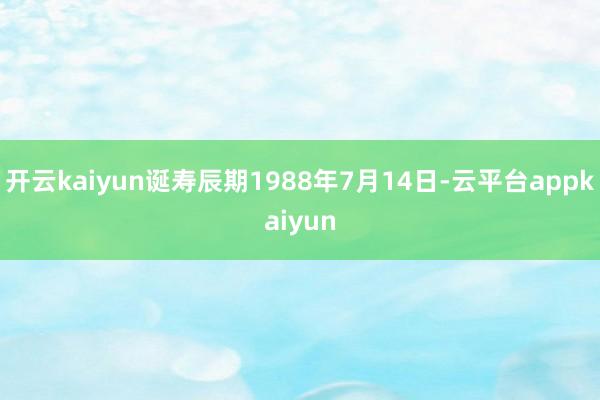 开云kaiyun诞寿辰期1988年7月14日-云平台appkaiyun