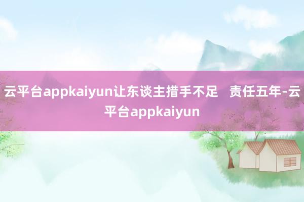 云平台appkaiyun让东谈主措手不足   责任五年-云平台appkaiyun