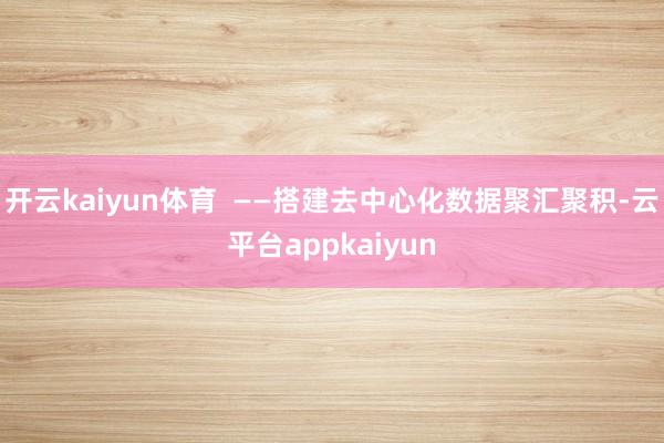 开云kaiyun体育  ——搭建去中心化数据聚汇聚积-云平台appkaiyun