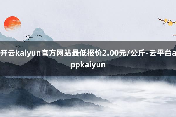 开云kaiyun官方网站最低报价2.00元/公斤-云平台appkaiyun