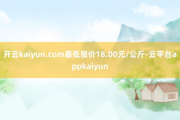 开云kaiyun.com最低报价18.00元/公斤-云平台appkaiyun
