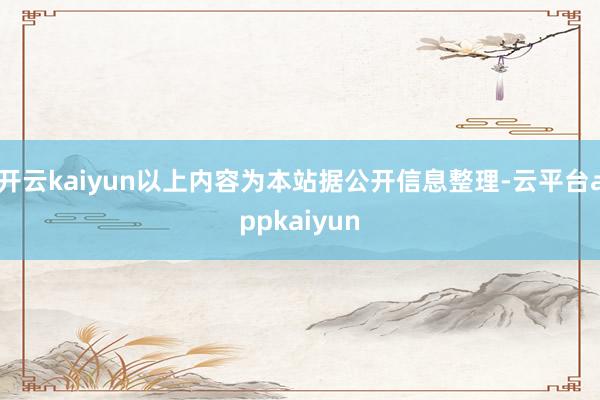 开云kaiyun以上内容为本站据公开信息整理-云平台appkaiyun
