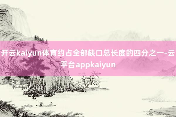 开云kaiyun体育约占全部缺口总长度的四分之一-云平台appkaiyun