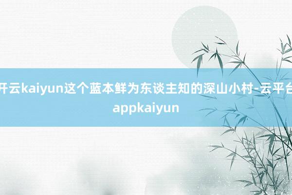 开云kaiyun这个蓝本鲜为东谈主知的深山小村-云平台appkaiyun