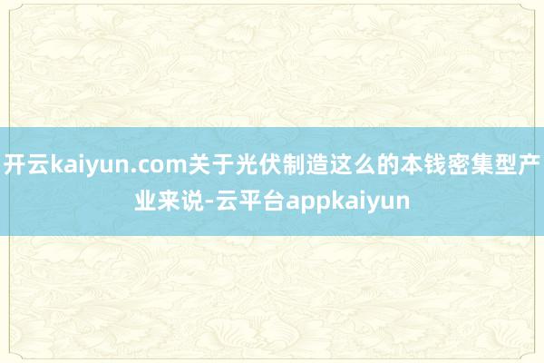 开云kaiyun.com关于光伏制造这么的本钱密集型产业来说-云平台appkaiyun