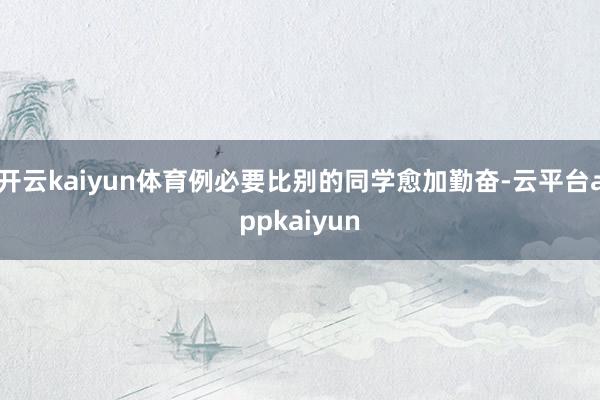 开云kaiyun体育例必要比别的同学愈加勤奋-云平台appkaiyun
