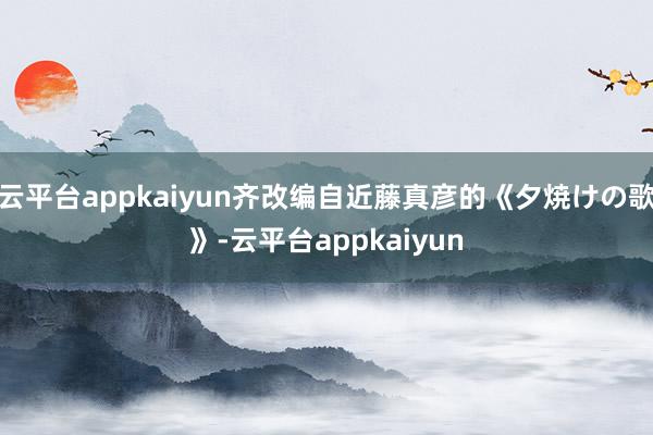 云平台appkaiyun齐改编自近藤真彦的《夕焼けの歌》-云平台appkaiyun