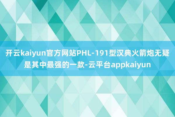 开云kaiyun官方网站PHL-191型汉典火箭炮无疑是其中最强的一款-云平台appkaiyun
