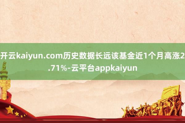 开云kaiyun.com历史数据长远该基金近1个月高涨2.71%-云平台appkaiyun