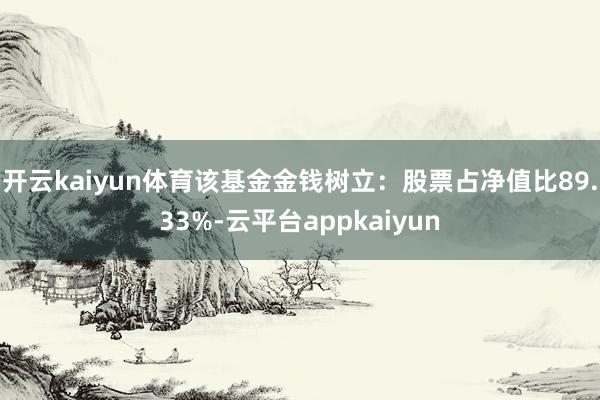 开云kaiyun体育该基金金钱树立：股票占净值比89.33%-云平台appkaiyun