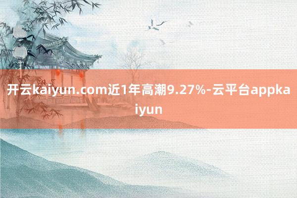 开云kaiyun.com近1年高潮9.27%-云平台appkaiyun