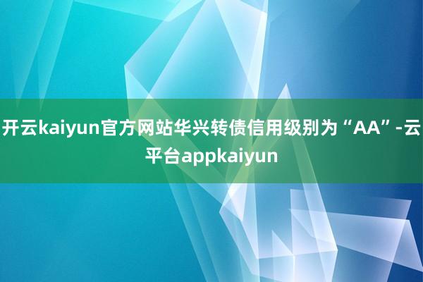 开云kaiyun官方网站华兴转债信用级别为“AA”-云平台appkaiyun
