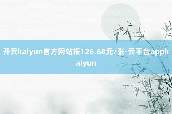 开云kaiyun官方网站报126.68元/张-云平台appkaiyun