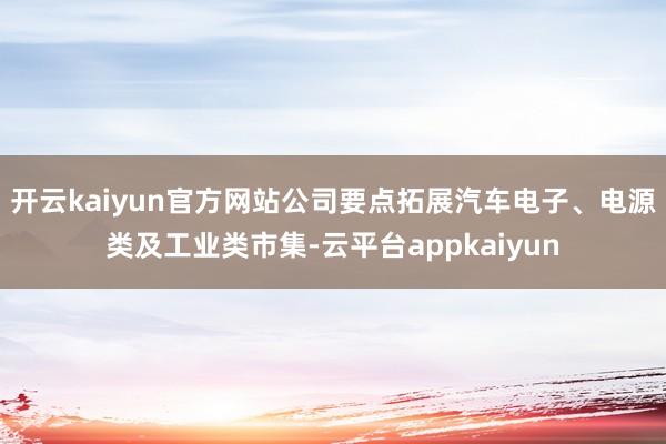 开云kaiyun官方网站公司要点拓展汽车电子、电源类及工业类市集-云平台appkaiyun