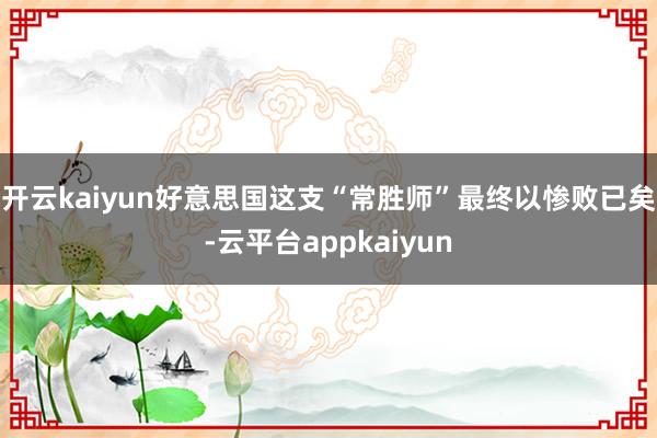 开云kaiyun好意思国这支“常胜师”最终以惨败已矣-云平台appkaiyun