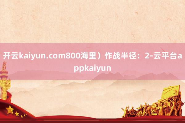 开云kaiyun.com800海里）作战半径：2-云平台appkaiyun