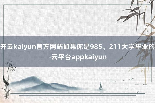 开云kaiyun官方网站如果你是985、211大学毕业的-云平台appkaiyun