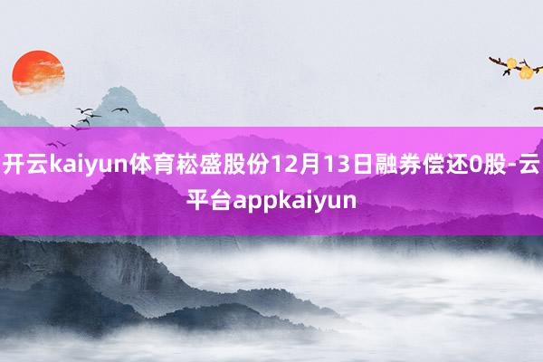 开云kaiyun体育崧盛股份12月13日融券偿还0股-云平台appkaiyun