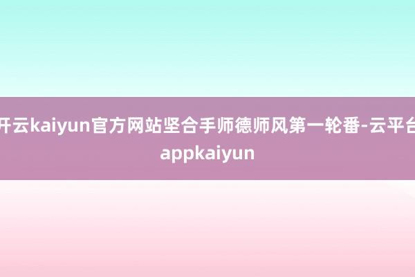 开云kaiyun官方网站坚合手师德师风第一轮番-云平台appkaiyun