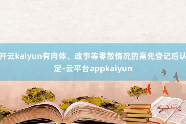 开云kaiyun有肉体、政事等零散情况的需先登记后认定-云平台appkaiyun