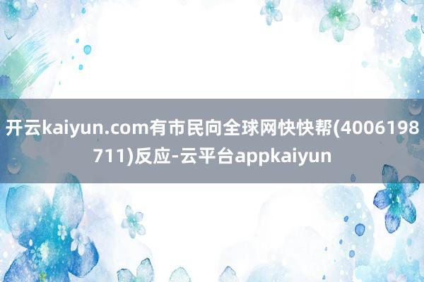 开云kaiyun.com有市民向全球网快快帮(4006198711)反应-云平台appkaiyun