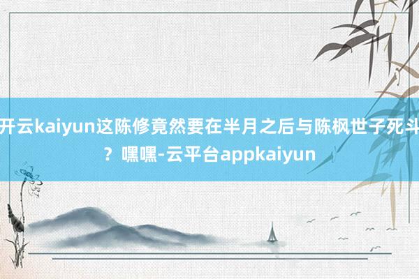 开云kaiyun这陈修竟然要在半月之后与陈枫世子死斗？嘿嘿-云平台appkaiyun