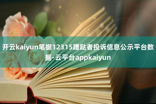 开云kaiyun笔据12315蹧跶者投诉信息公示平台数据-云平台appkaiyun