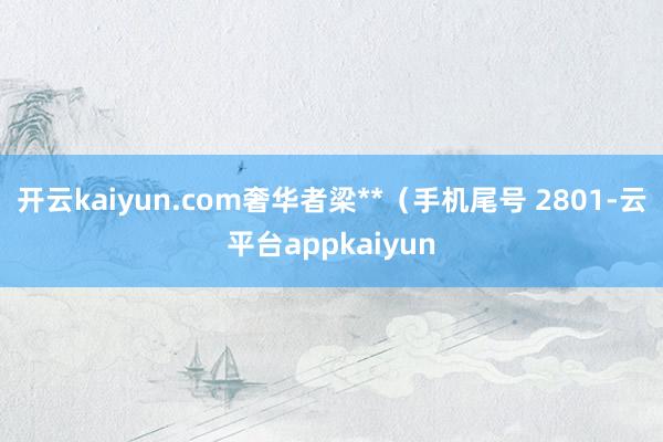 开云kaiyun.com奢华者梁**（手机尾号 2801-云平台appkaiyun