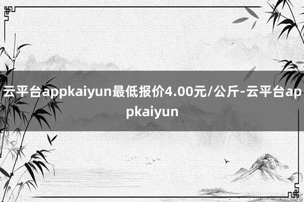 云平台appkaiyun最低报价4.00元/公斤-云平台appkaiyun
