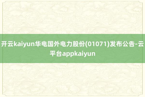 开云kaiyun华电国外电力股份(01071)发布公告-云平台appkaiyun