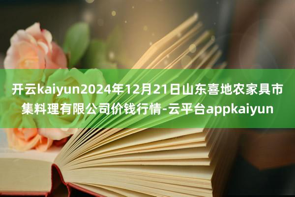 开云kaiyun2024年12月21日山东喜地农家具市集料理有限公司价钱行情-云平台appkaiyun
