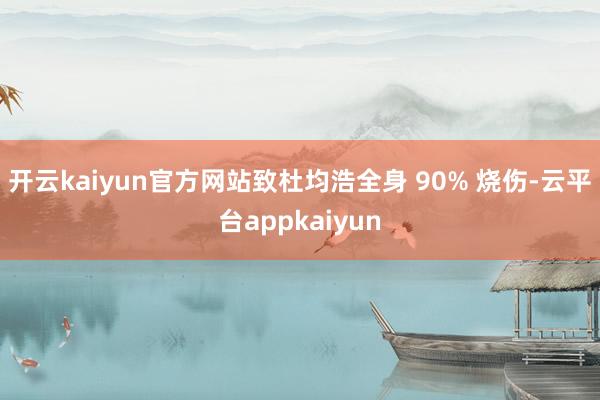 开云kaiyun官方网站致杜均浩全身 90% 烧伤-云平台appkaiyun
