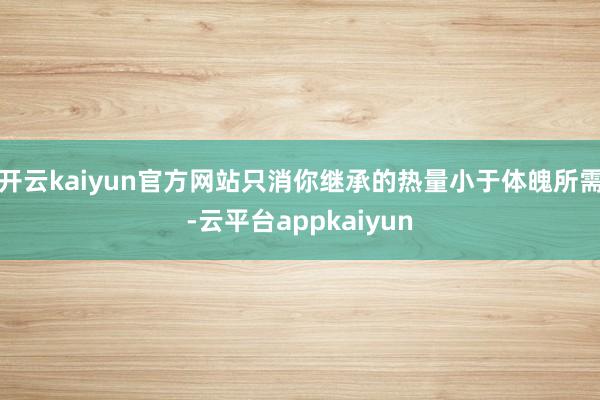 开云kaiyun官方网站只消你继承的热量小于体魄所需-云平台appkaiyun