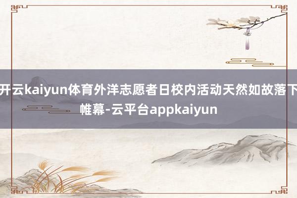开云kaiyun体育外洋志愿者日校内活动天然如故落下帷幕-云平台appkaiyun