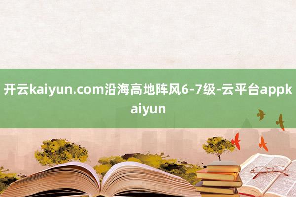 开云kaiyun.com沿海高地阵风6-7级-云平台appkaiyun